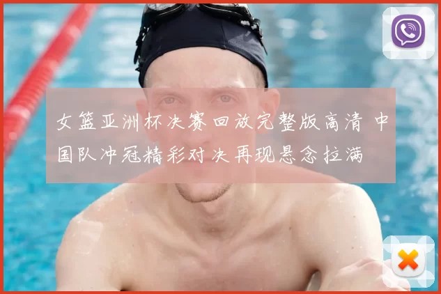 女篮亚洲杯决赛回放完整版高清 中国队冲冠精彩对决再现悬念拉满