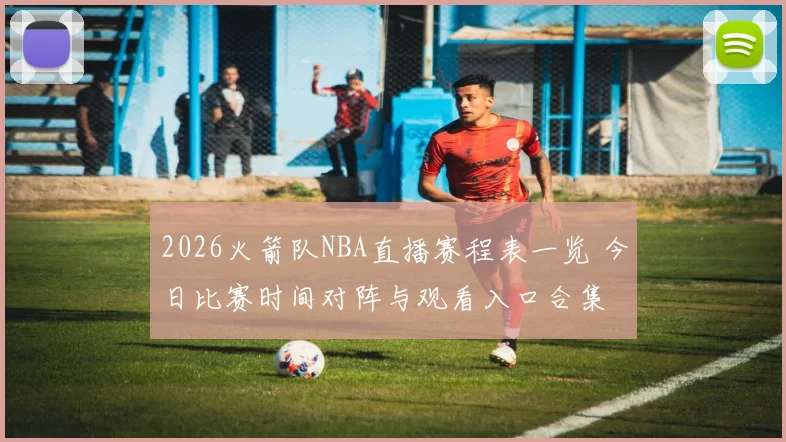 2026火箭队NBA直播赛程表一览 今日比赛时间对阵与观看入口合集