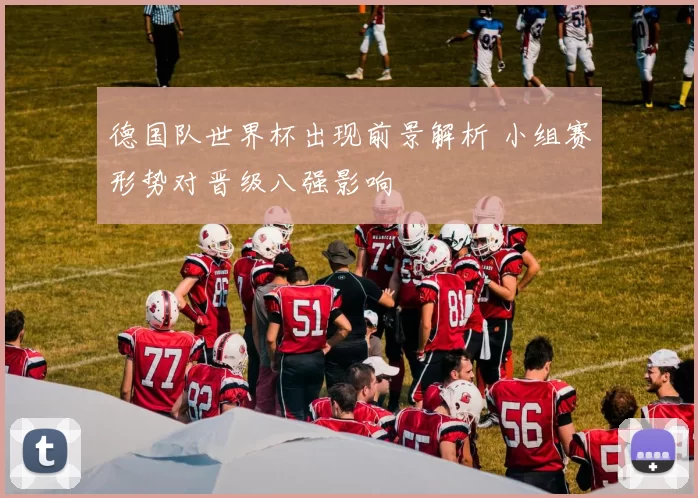 德国队世界杯出现前景解析 小组赛形势对晋级八强影响