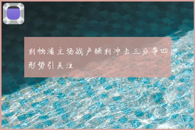 利物浦主场战卢顿利冲击三分争四形势引关注
