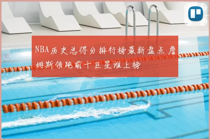 NBA历史总得分排行榜最新盘点 詹姆斯领跑前十巨星谁上榜
