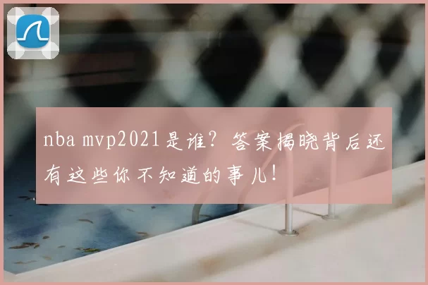 nba mvp2021是谁？答案揭晓背后还有这些你不知道的事儿！