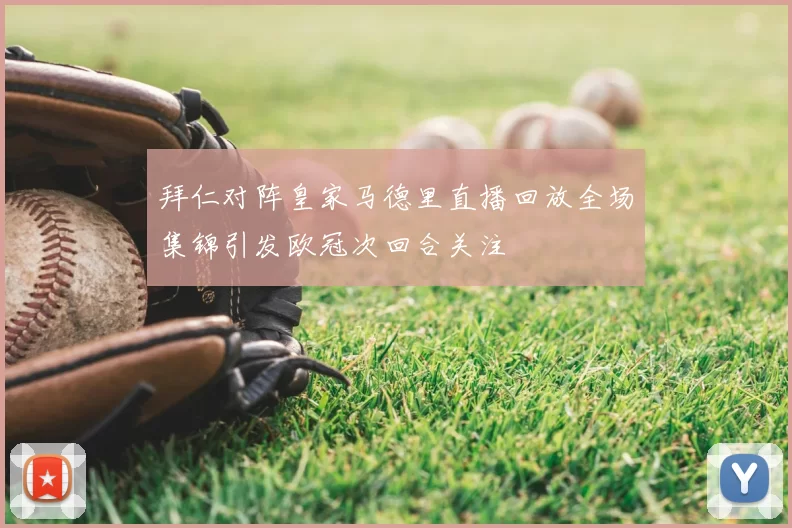 拜仁对阵皇家马德里直播回放全场集锦引发欧冠次回合关注
