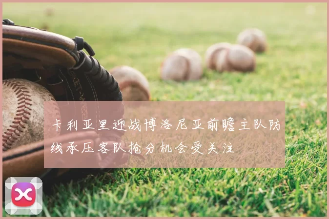 卡利亚里迎战博洛尼亚前瞻主队防线承压客队抢分机会受关注