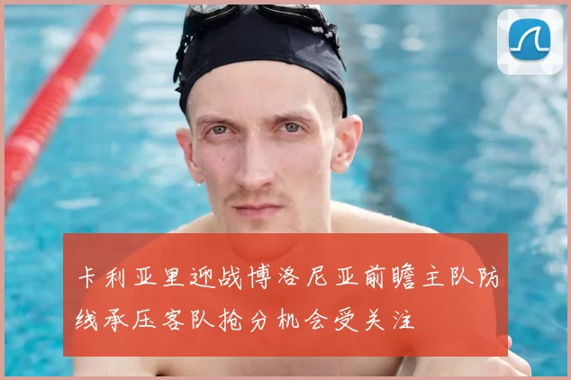 卡利亚里迎战博洛尼亚前瞻主队防线承压客队抢分机会受关注