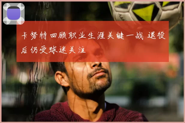 卡努特回顾职业生涯关键一战 退役后仍受球迷关注