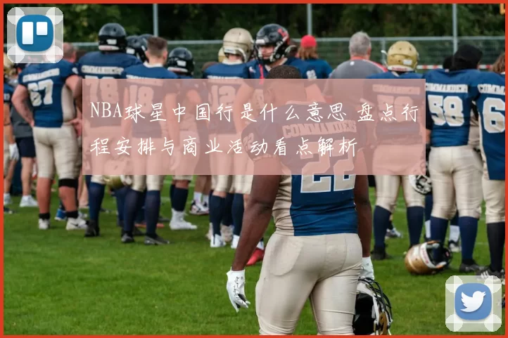 NBA球星中国行是什么意思 盘点行程安排与商业活动看点解析